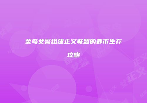 菜鸟女警组建正义联盟的都市生存攻略