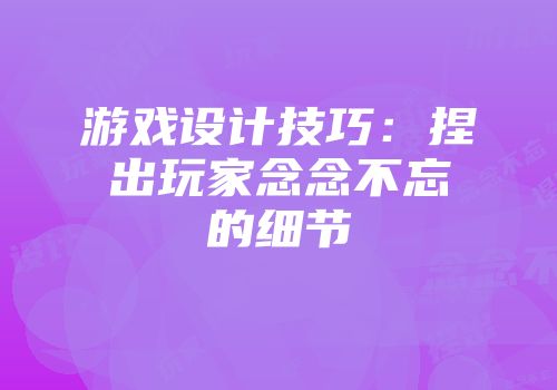 游戏设计技巧：捏出玩家念念不忘的细节