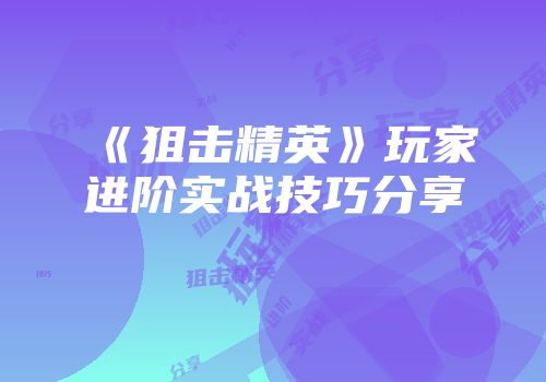 《狙击精英》玩家进阶实战技巧分享
