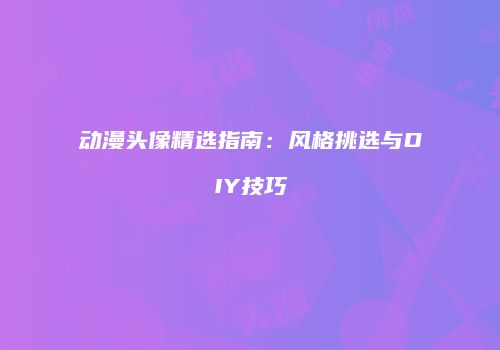 动漫头像精选指南：风格挑选与DIY技巧