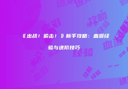 《出战！追击！》新手攻略：血泪经验与进阶技巧