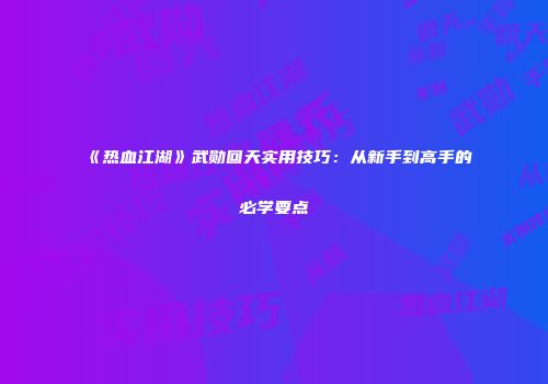 《热血江湖》武勋回天实用技巧：从新手到高手的必学要点