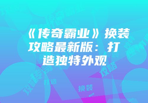 《传奇霸业》换装攻略最新版：打造独特外观
