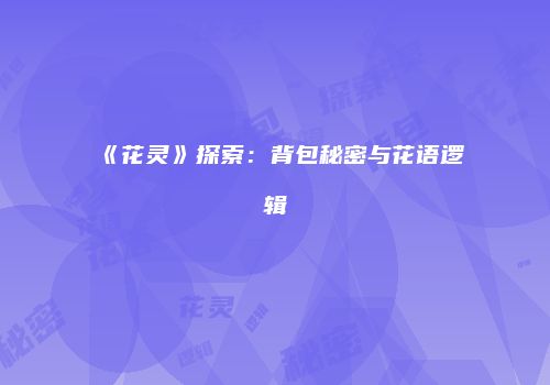 《花灵》探索：背包秘密与花语逻辑