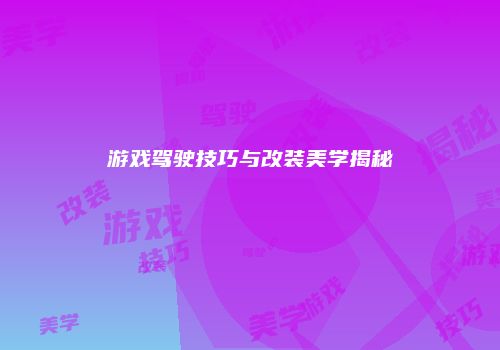 游戏驾驶技巧与改装美学揭秘