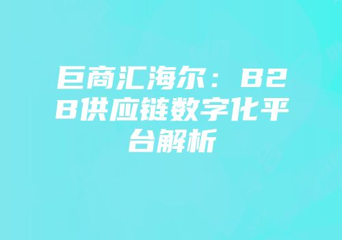 巨商汇海尔:B2B供应链数字化平台解析