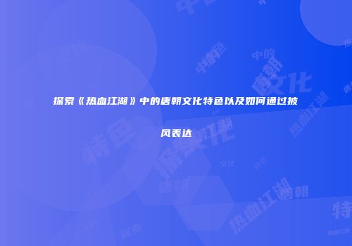 探索《热血江湖》中的唐朝文化特色以及如何通过披风表达