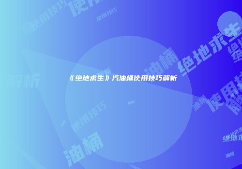 《绝地求生》汽油桶使用技巧解析