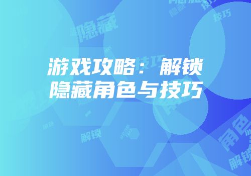 游戏攻略：解锁隐藏角色与技巧