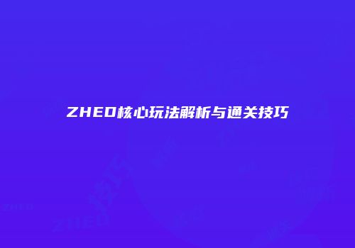 ZHED核心玩法解析与通关技巧