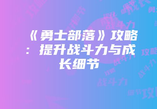 《勇士部落》攻略：提升战斗力与成长细节