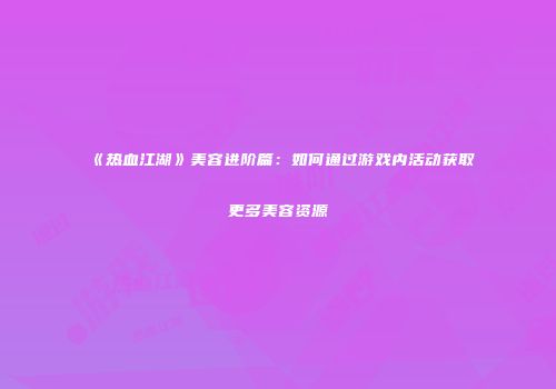 《热血江湖》美容进阶篇：如何通过游戏内活动获取更多美容资源