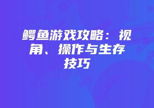 鳄鱼游戏攻略：视角、操作与生存技巧
