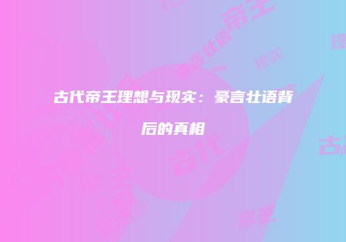 古代帝王理想与现实：豪言壮语背后的真相
