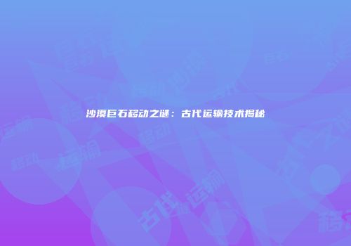 沙漠巨石移动之谜：古代运输技术揭秘