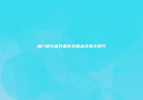 热门虐心直升机游戏盘点及通关技巧