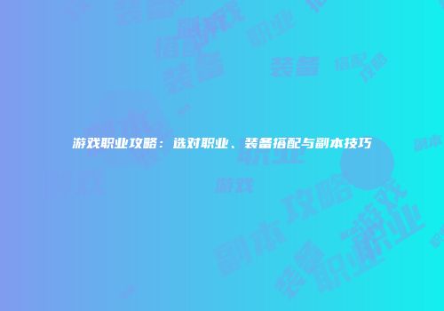 游戏职业攻略：选对职业、装备搭配与副本技巧