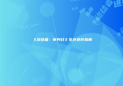 《终结者:审判日》生存进阶指南
