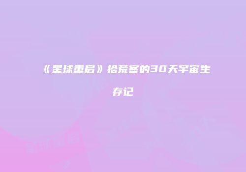 《星球重启》拾荒客的30天宇宙生存记
