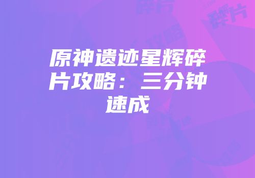 原神遗迹星辉碎片攻略：三分钟速成