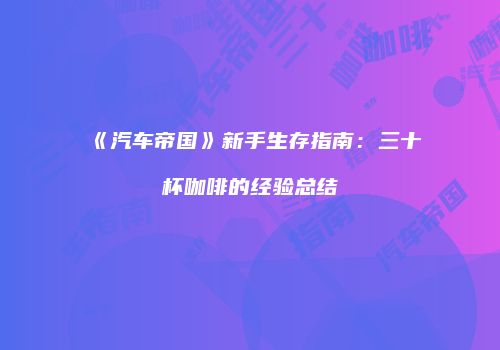 《汽车帝国》新手生存指南：三十杯咖啡的经验总结