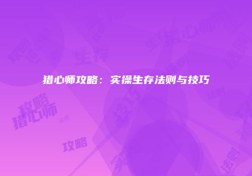 猎心师攻略：实操生存法则与技巧