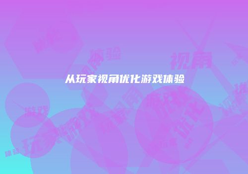 从玩家视角优化游戏体验