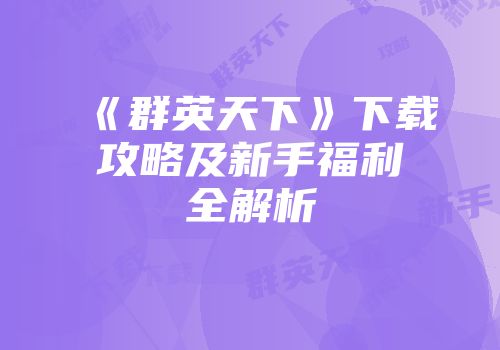 《群英天下》下载攻略及新手福利全解析