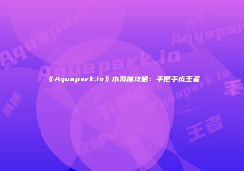 《Aquapark.io》水滑梯攻略:手把手成王者