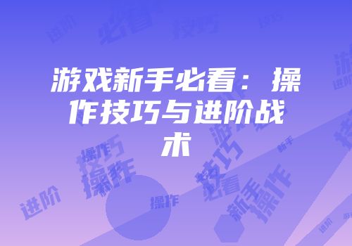 游戏新手必看：操作技巧与进阶战术