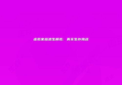 虚拟家庭逃生模拟:真实生存挑战