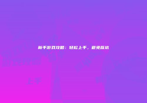 新手游戏攻略：轻松上手，避免踩坑
