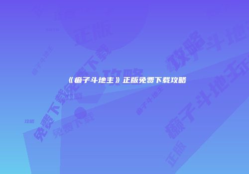 《癞子斗地主》正版免费下载攻略