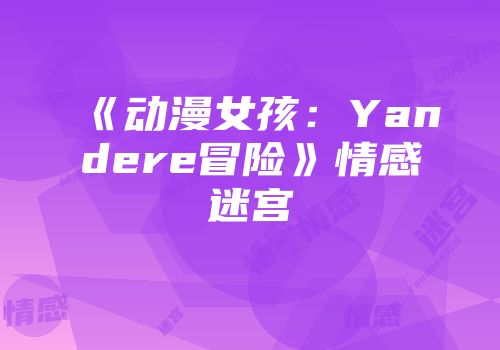《动漫女孩：Yandere冒险》情感迷宫