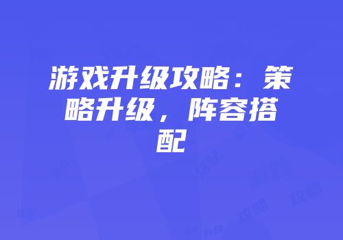 游戏升级攻略：策略升级，阵容搭配