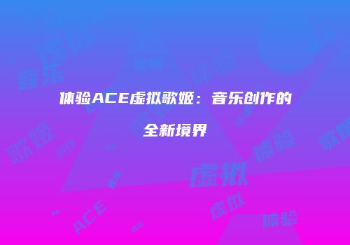 体验ACE虚拟歌姬：音乐创作的全新境界