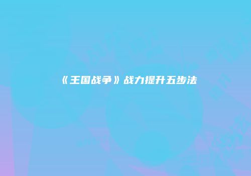 《王国战争》战力提升五步法