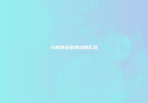 元宵晚会直播攻略汇总