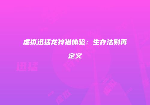 虚拟迅猛龙狩猎体验:生存法则再定义