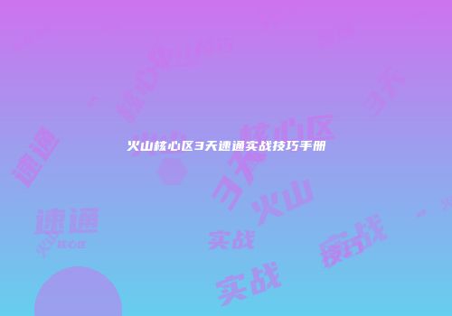 火山核心区3天速通实战技巧手册