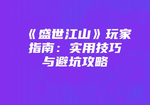 《盛世江山》玩家指南：实用技巧与避坑攻略