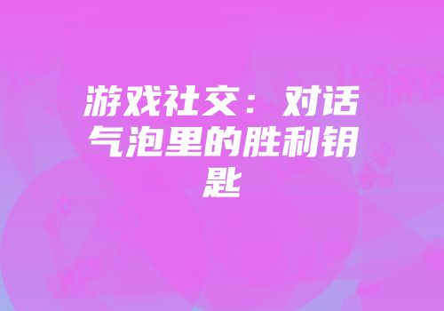 游戏社交：对话气泡里的胜利钥匙