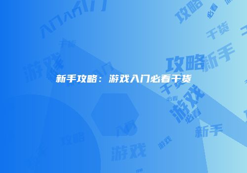 新手攻略：游戏入门必看干货