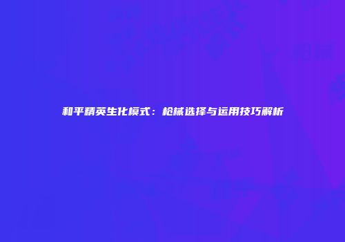 和平精英生化模式：枪械选择与运用技巧解析