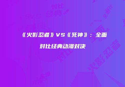 《火影忍者》VS《死神》：全面对比经典动漫对决