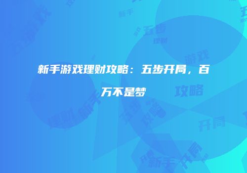 新手游戏理财攻略：五步开局，百万不是梦