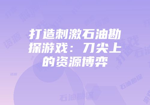 打造刺激石油勘探游戏:刀尖上的资源博弈