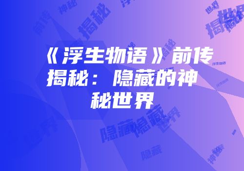 《浮生物语》前传揭秘：隐藏的神秘世界