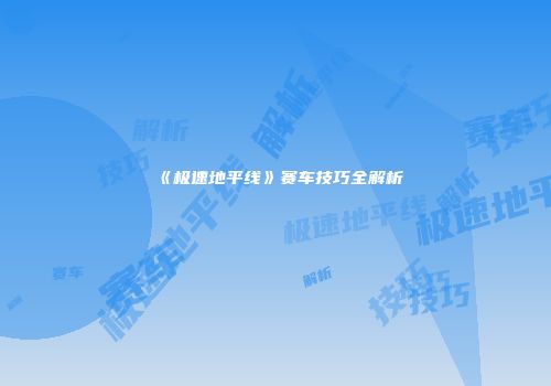 《极速地平线》赛车技巧全解析