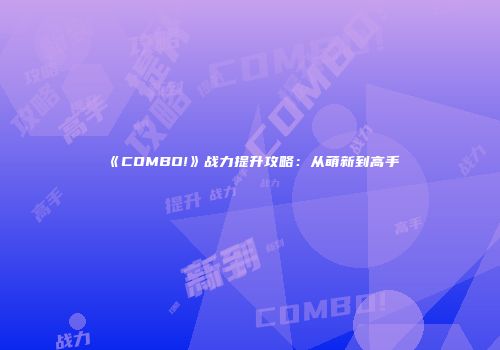 《COMBO!》战力提升攻略：从萌新到高手